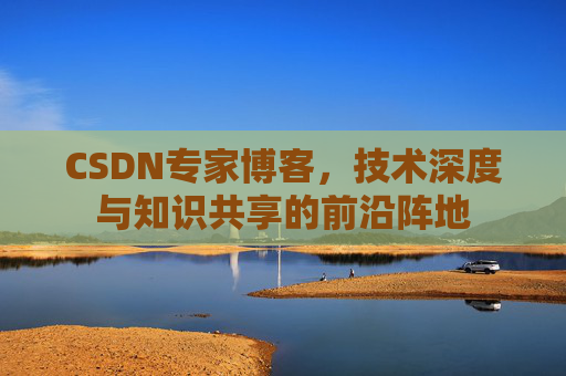CSDN专家博客，技术深度与知识共享的前沿阵地