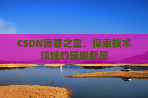 CSDN博客之星，探索技术领域的璀璨新星